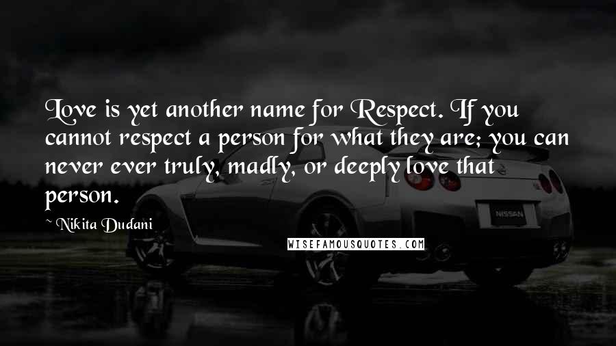 Nikita Dudani Quotes: Love is yet another name for Respect. If you cannot respect a person for what they are; you can never ever truly, madly, or deeply love that person.