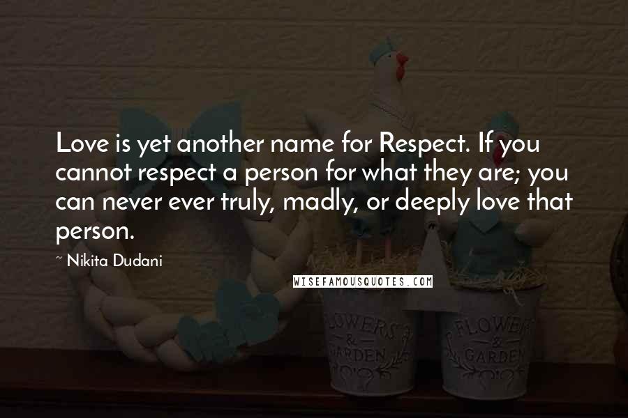 Nikita Dudani Quotes: Love is yet another name for Respect. If you cannot respect a person for what they are; you can never ever truly, madly, or deeply love that person.