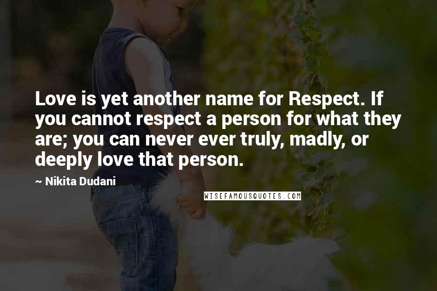 Nikita Dudani Quotes: Love is yet another name for Respect. If you cannot respect a person for what they are; you can never ever truly, madly, or deeply love that person.