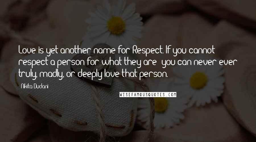 Nikita Dudani Quotes: Love is yet another name for Respect. If you cannot respect a person for what they are; you can never ever truly, madly, or deeply love that person.