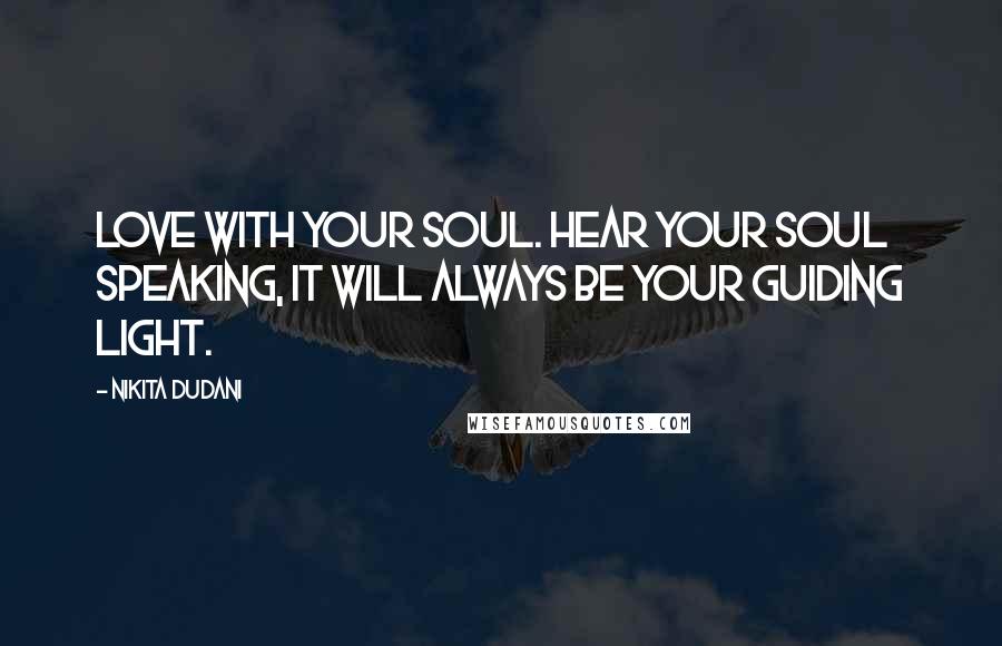 Nikita Dudani Quotes: Love with your soul. Hear your soul speaking, it will always be your guiding light.