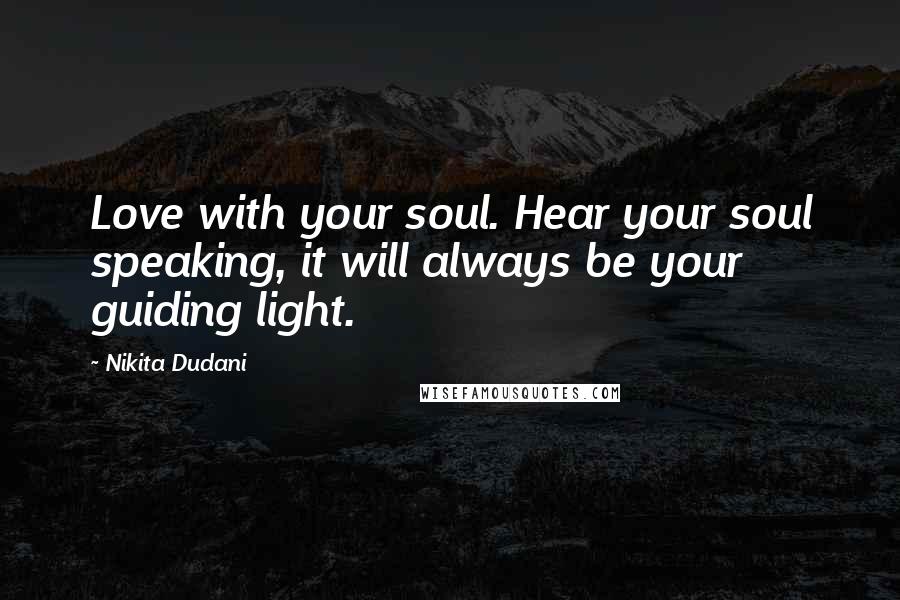 Nikita Dudani Quotes: Love with your soul. Hear your soul speaking, it will always be your guiding light.