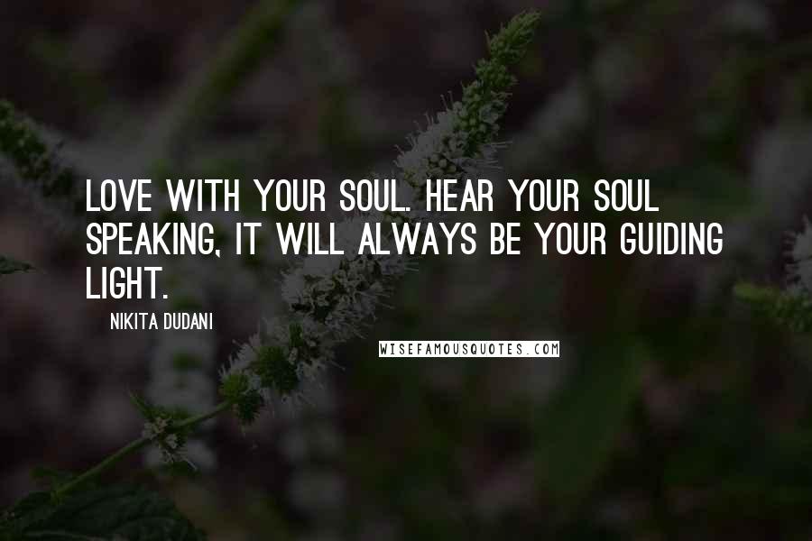 Nikita Dudani Quotes: Love with your soul. Hear your soul speaking, it will always be your guiding light.