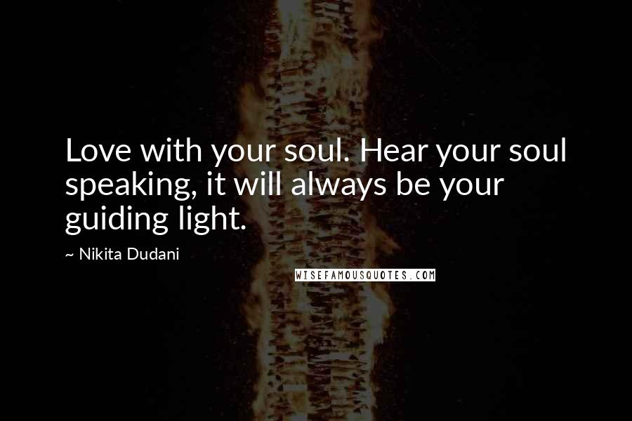 Nikita Dudani Quotes: Love with your soul. Hear your soul speaking, it will always be your guiding light.