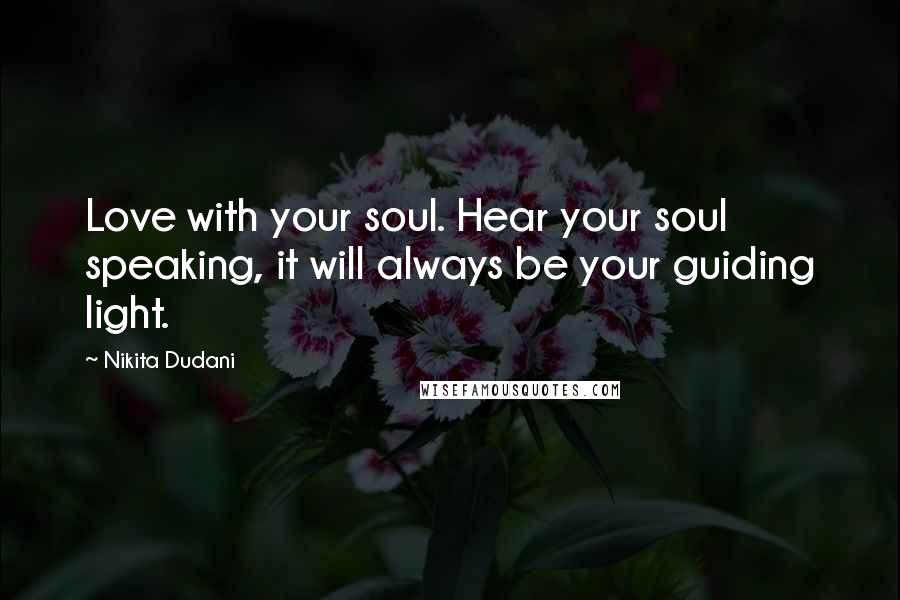 Nikita Dudani Quotes: Love with your soul. Hear your soul speaking, it will always be your guiding light.