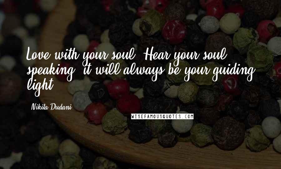 Nikita Dudani Quotes: Love with your soul. Hear your soul speaking, it will always be your guiding light.
