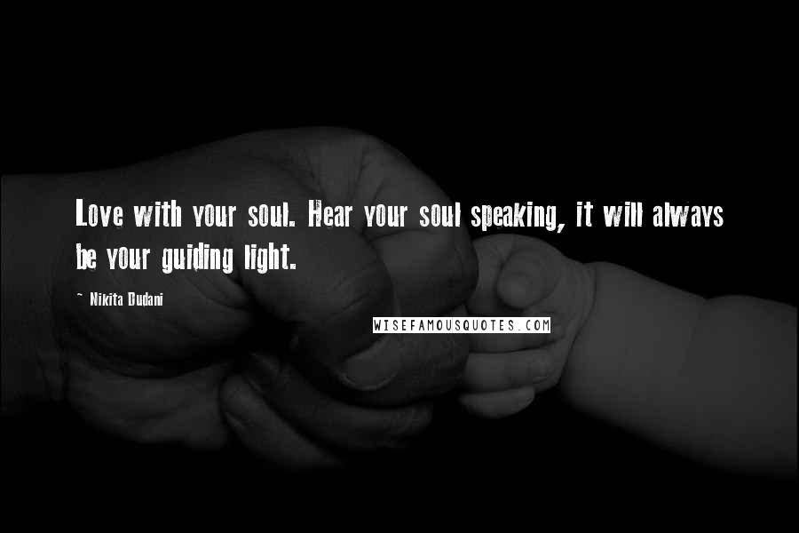 Nikita Dudani Quotes: Love with your soul. Hear your soul speaking, it will always be your guiding light.