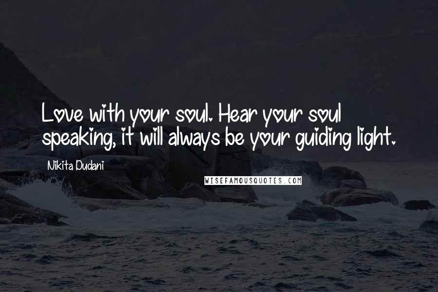 Nikita Dudani Quotes: Love with your soul. Hear your soul speaking, it will always be your guiding light.