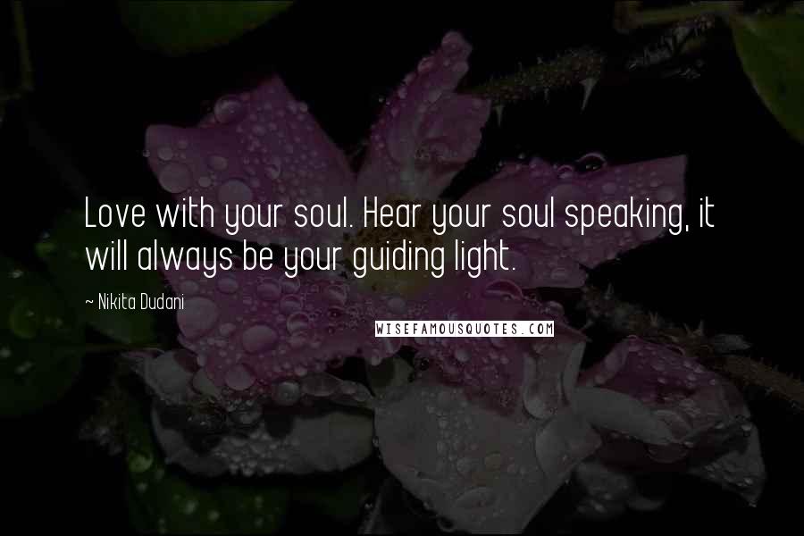 Nikita Dudani Quotes: Love with your soul. Hear your soul speaking, it will always be your guiding light.