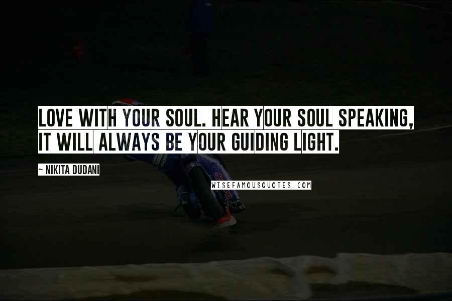 Nikita Dudani Quotes: Love with your soul. Hear your soul speaking, it will always be your guiding light.