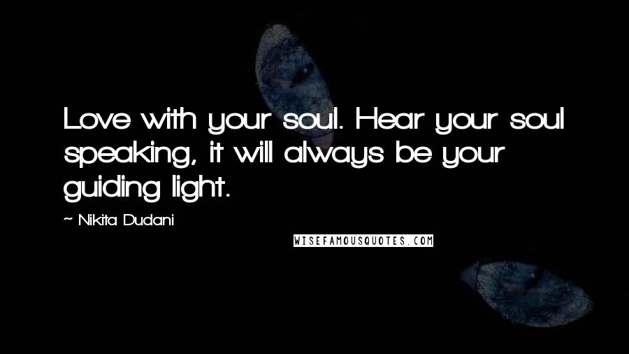 Nikita Dudani Quotes: Love with your soul. Hear your soul speaking, it will always be your guiding light.