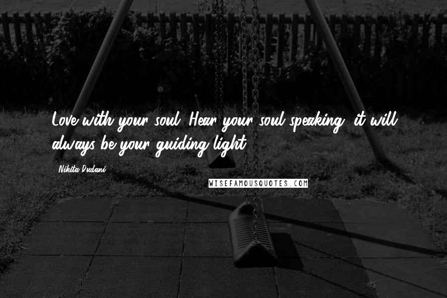 Nikita Dudani Quotes: Love with your soul. Hear your soul speaking, it will always be your guiding light.