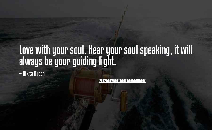 Nikita Dudani Quotes: Love with your soul. Hear your soul speaking, it will always be your guiding light.