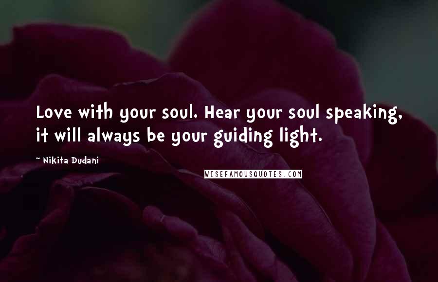 Nikita Dudani Quotes: Love with your soul. Hear your soul speaking, it will always be your guiding light.