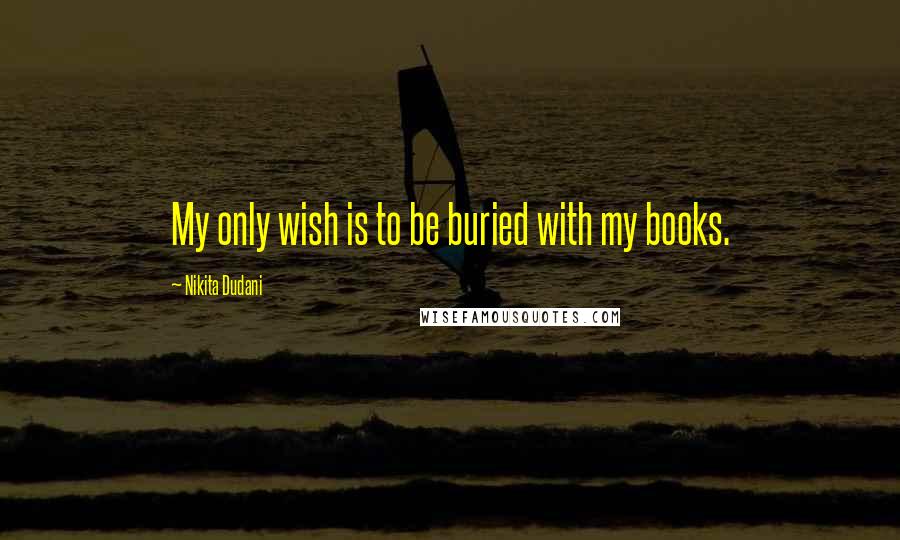 Nikita Dudani Quotes: My only wish is to be buried with my books.