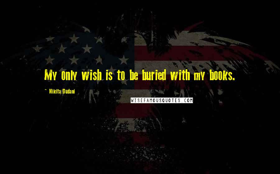 Nikita Dudani Quotes: My only wish is to be buried with my books.