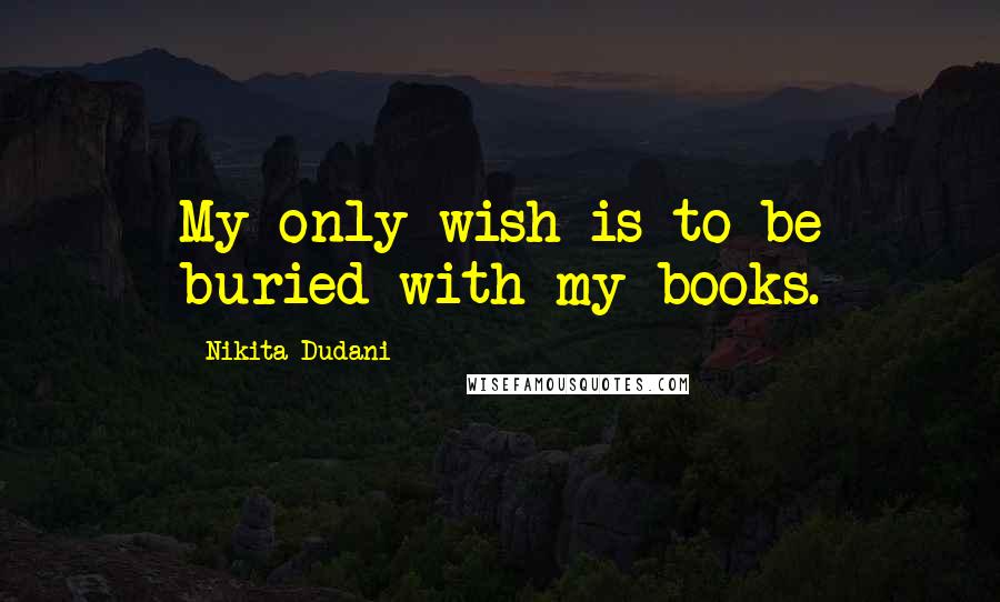 Nikita Dudani Quotes: My only wish is to be buried with my books.