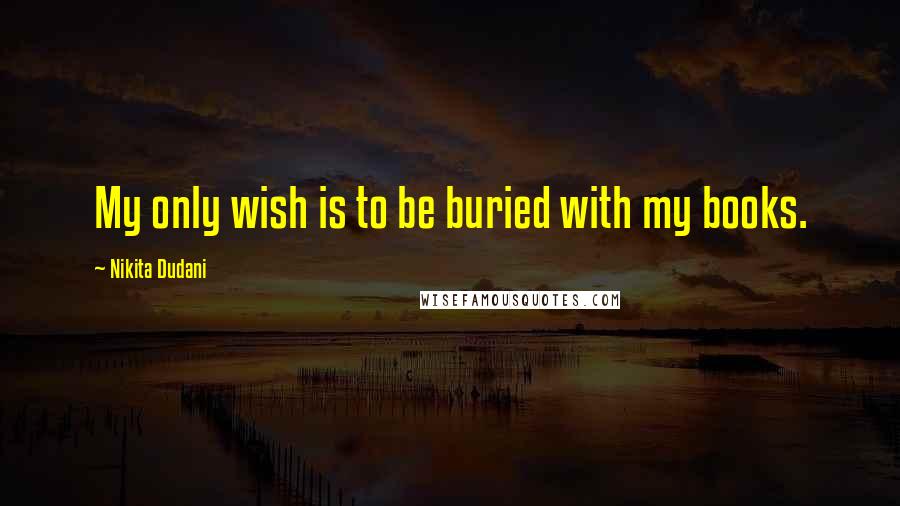 Nikita Dudani Quotes: My only wish is to be buried with my books.