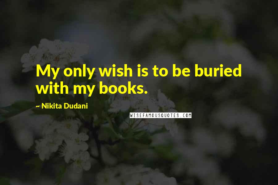 Nikita Dudani Quotes: My only wish is to be buried with my books.