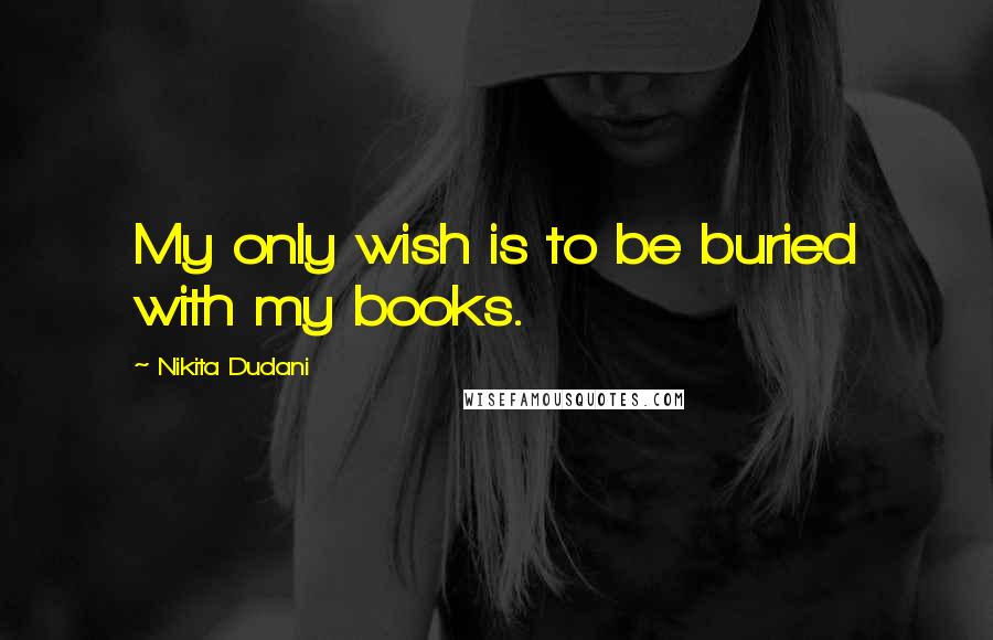 Nikita Dudani Quotes: My only wish is to be buried with my books.