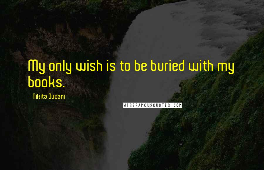 Nikita Dudani Quotes: My only wish is to be buried with my books.