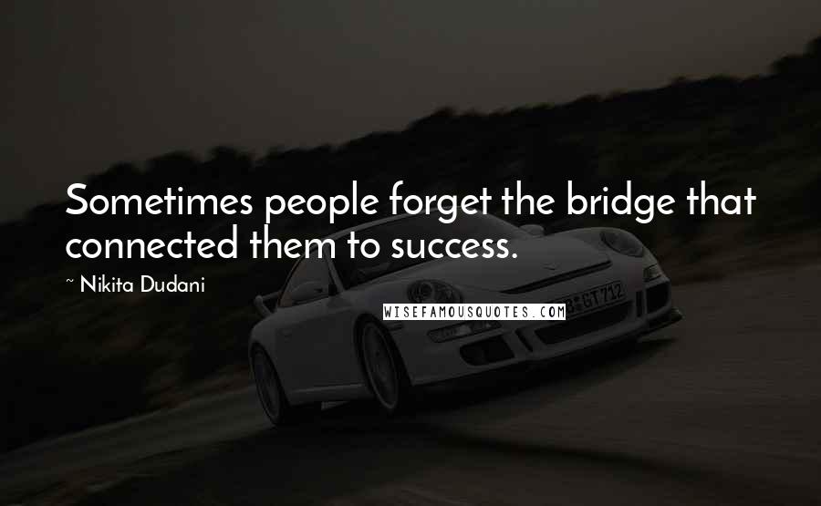 Nikita Dudani Quotes: Sometimes people forget the bridge that connected them to success.