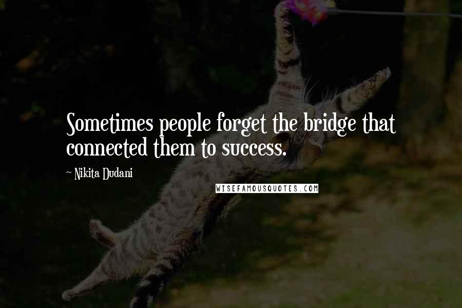 Nikita Dudani Quotes: Sometimes people forget the bridge that connected them to success.