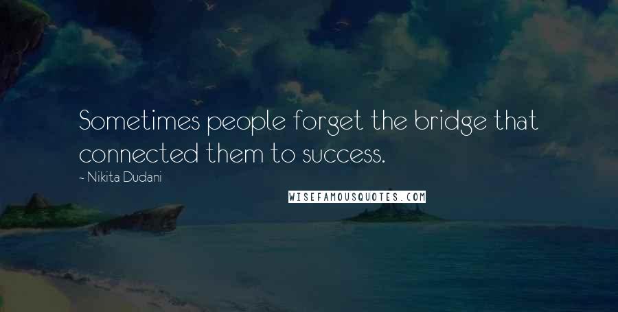 Nikita Dudani Quotes: Sometimes people forget the bridge that connected them to success.