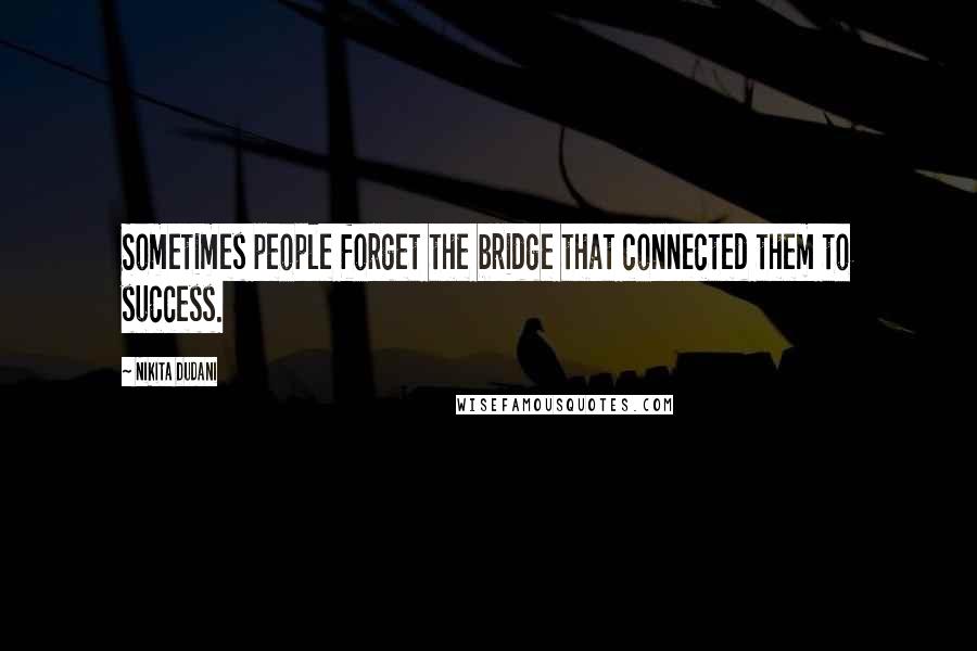 Nikita Dudani Quotes: Sometimes people forget the bridge that connected them to success.