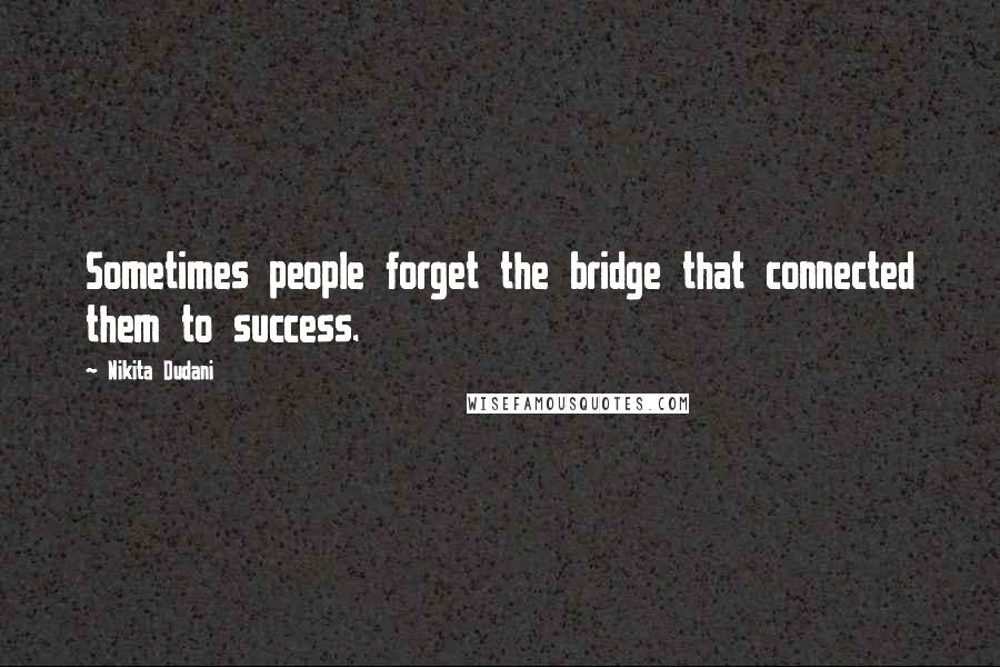 Nikita Dudani Quotes: Sometimes people forget the bridge that connected them to success.