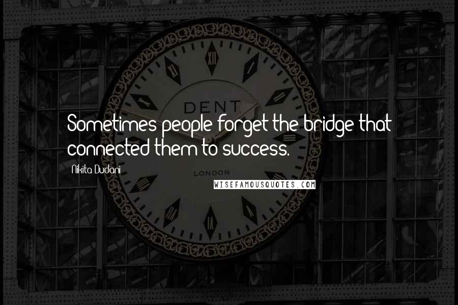 Nikita Dudani Quotes: Sometimes people forget the bridge that connected them to success.