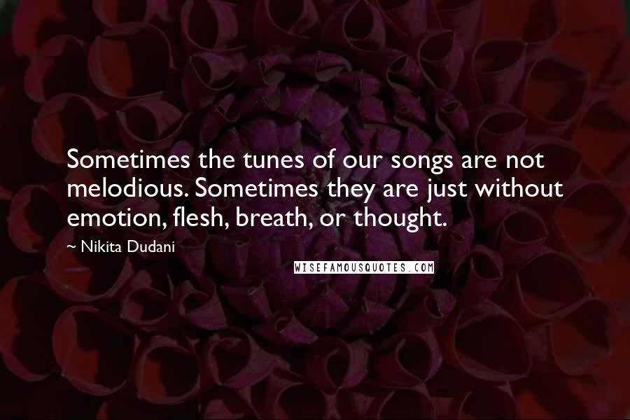 Nikita Dudani Quotes: Sometimes the tunes of our songs are not melodious. Sometimes they are just without emotion, flesh, breath, or thought.