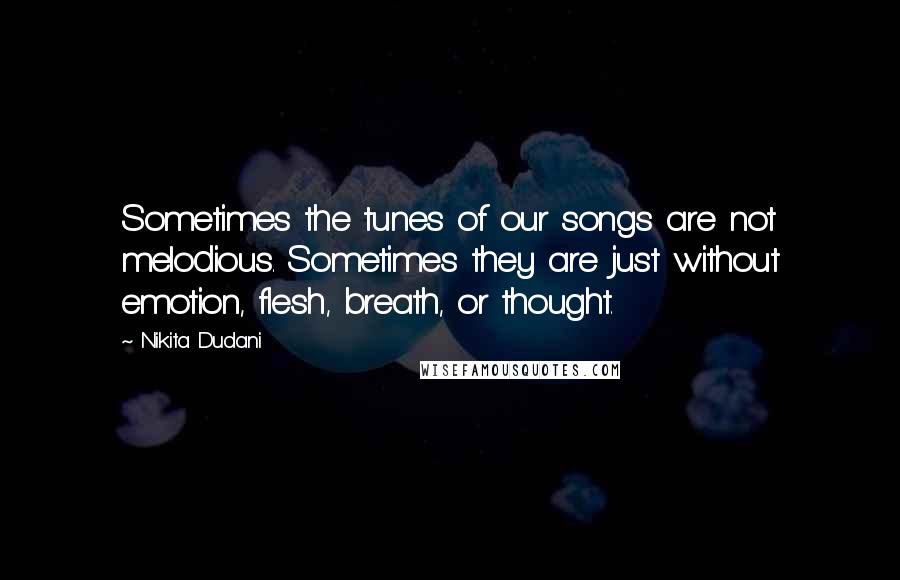 Nikita Dudani Quotes: Sometimes the tunes of our songs are not melodious. Sometimes they are just without emotion, flesh, breath, or thought.