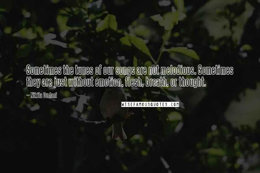 Nikita Dudani Quotes: Sometimes the tunes of our songs are not melodious. Sometimes they are just without emotion, flesh, breath, or thought.