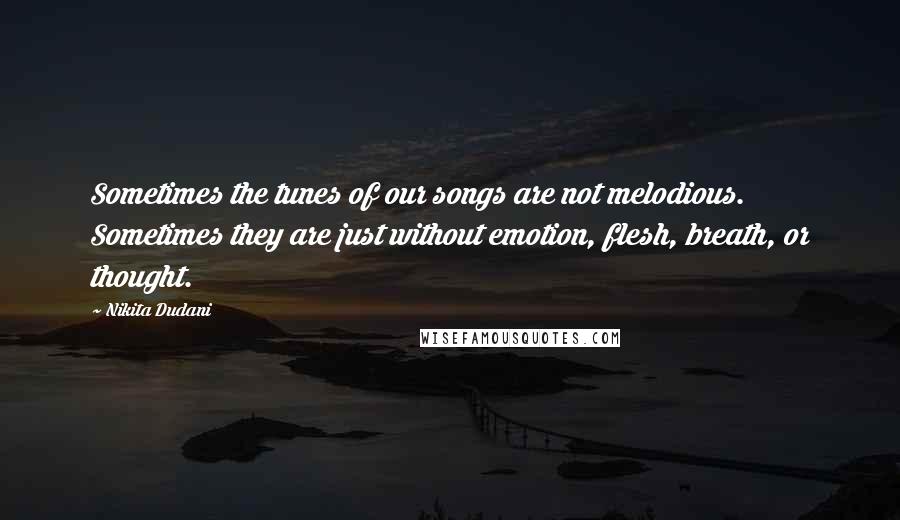 Nikita Dudani Quotes: Sometimes the tunes of our songs are not melodious. Sometimes they are just without emotion, flesh, breath, or thought.