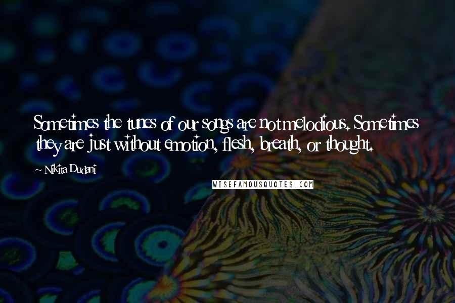 Nikita Dudani Quotes: Sometimes the tunes of our songs are not melodious. Sometimes they are just without emotion, flesh, breath, or thought.