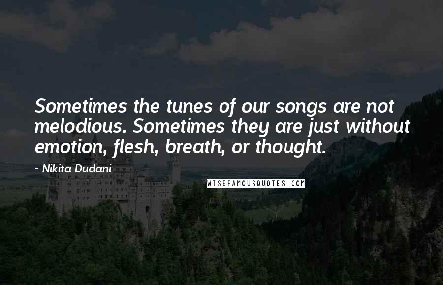 Nikita Dudani Quotes: Sometimes the tunes of our songs are not melodious. Sometimes they are just without emotion, flesh, breath, or thought.