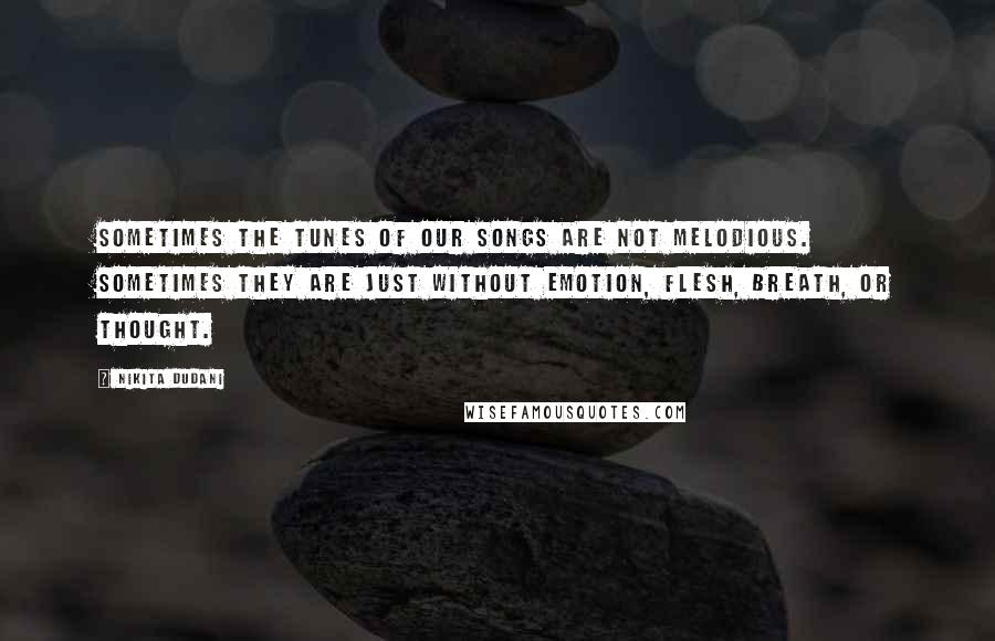 Nikita Dudani Quotes: Sometimes the tunes of our songs are not melodious. Sometimes they are just without emotion, flesh, breath, or thought.