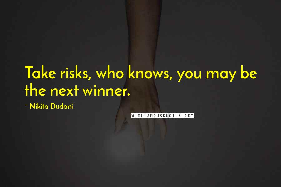 Nikita Dudani Quotes: Take risks, who knows, you may be the next winner.