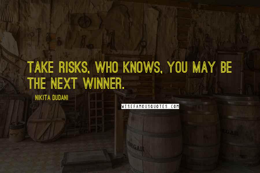 Nikita Dudani Quotes: Take risks, who knows, you may be the next winner.