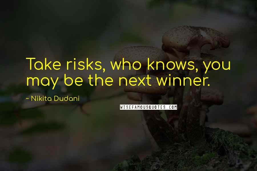 Nikita Dudani Quotes: Take risks, who knows, you may be the next winner.