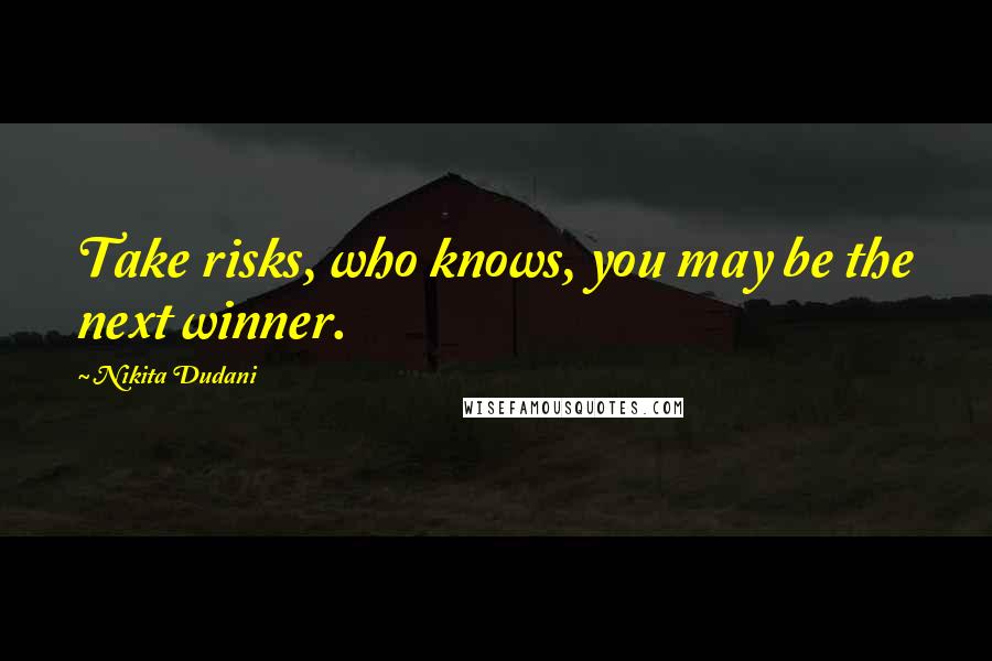 Nikita Dudani Quotes: Take risks, who knows, you may be the next winner.