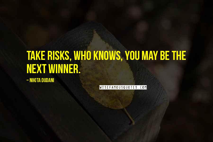 Nikita Dudani Quotes: Take risks, who knows, you may be the next winner.