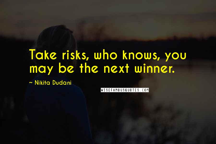 Nikita Dudani Quotes: Take risks, who knows, you may be the next winner.