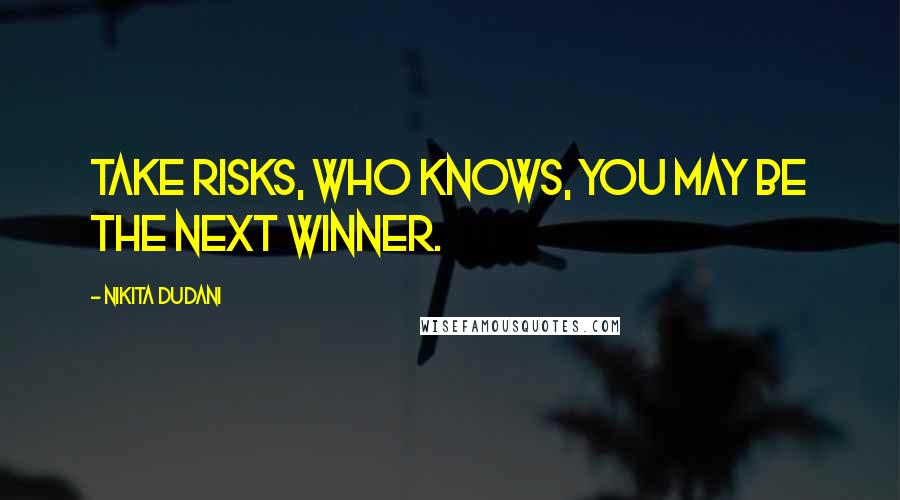Nikita Dudani Quotes: Take risks, who knows, you may be the next winner.