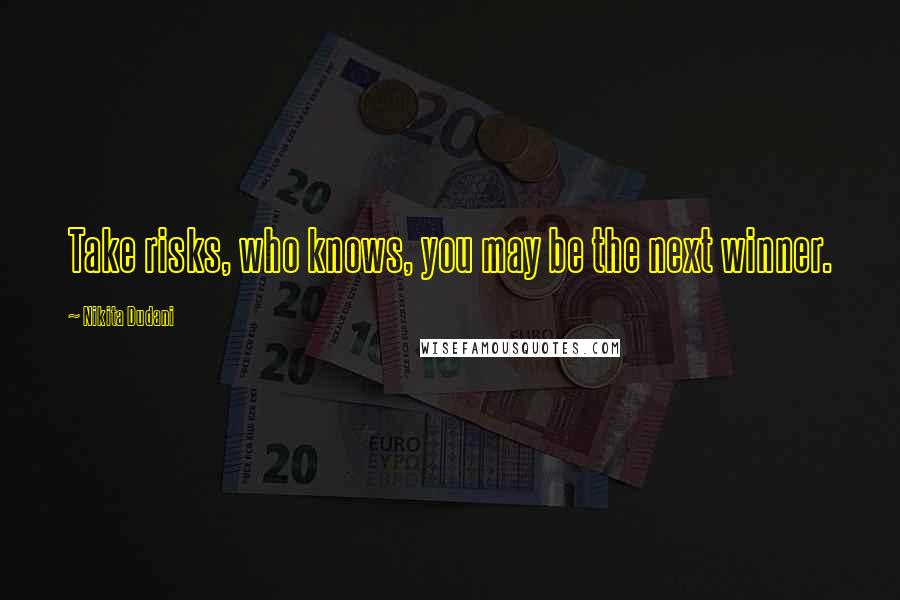 Nikita Dudani Quotes: Take risks, who knows, you may be the next winner.
