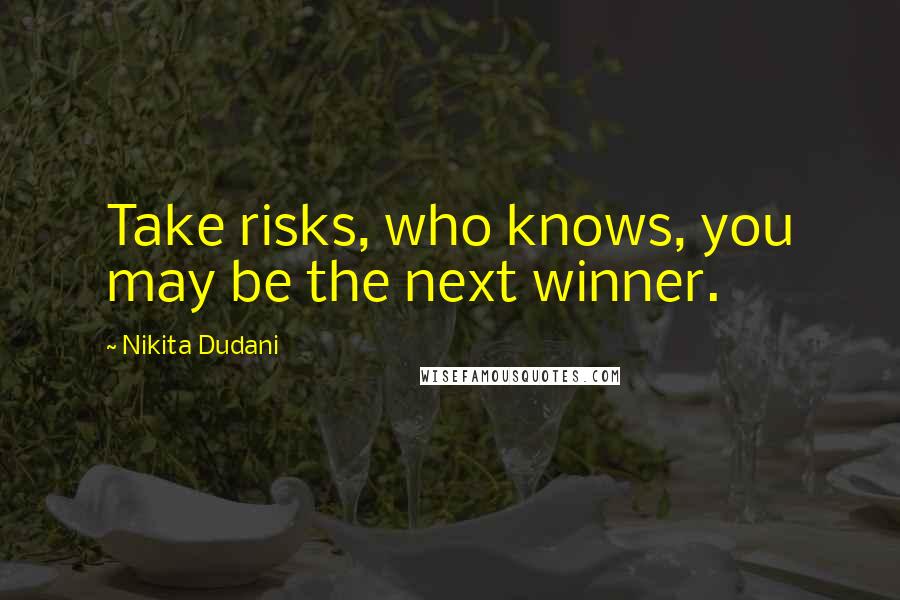 Nikita Dudani Quotes: Take risks, who knows, you may be the next winner.