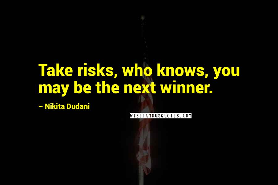 Nikita Dudani Quotes: Take risks, who knows, you may be the next winner.