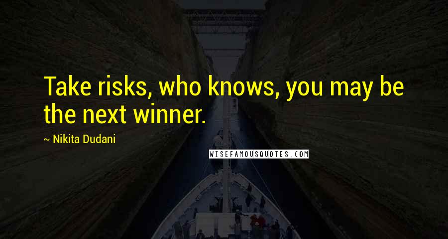 Nikita Dudani Quotes: Take risks, who knows, you may be the next winner.