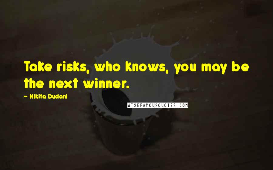 Nikita Dudani Quotes: Take risks, who knows, you may be the next winner.